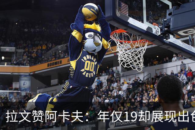 拉文赞阿卡夫：年仅19却展现出色得分能力与自信心