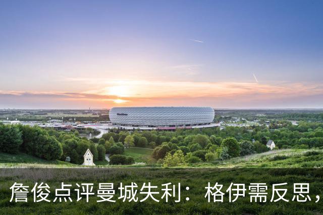 詹俊点评曼城失利：格伊需反思，马雷斯卡有责任